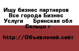 Ищу бизнес партнеров - Все города Бизнес » Услуги   . Брянская обл.,Сельцо г.